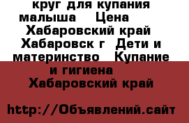 круг для купания малыша  › Цена ­ 50 - Хабаровский край, Хабаровск г. Дети и материнство » Купание и гигиена   . Хабаровский край